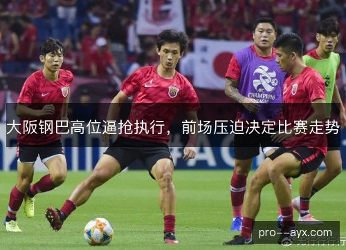 大阪钢巴高位逼抢执行,前场压迫决定比赛走势 大阪钢巴高位逼抢执行,前场压迫决定比赛走势