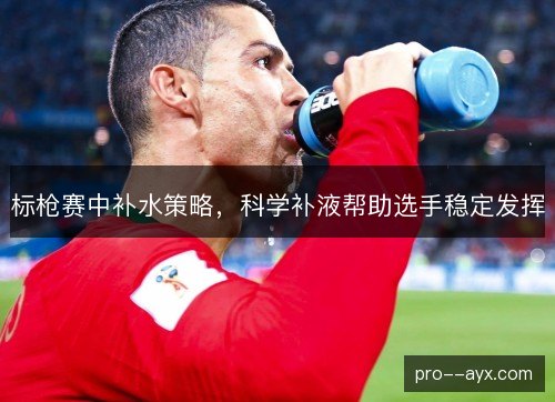 标枪赛中补水策略,科学补液帮助选手稳定发挥 标枪赛中补水策略,科学补液帮助选手稳定发挥